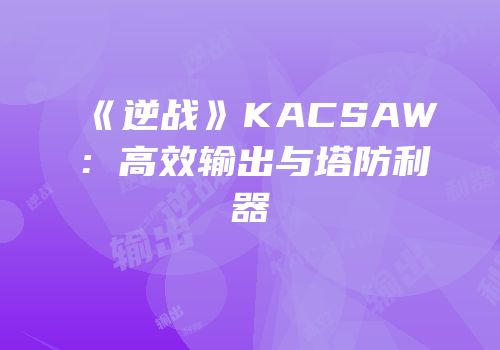 《逆战》KACSAW：高效输出与塔防利器