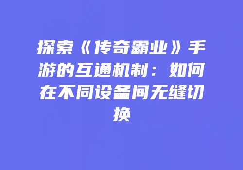 探索《传奇霸业》手游的互通机制：如何在不同设备间无缝切换