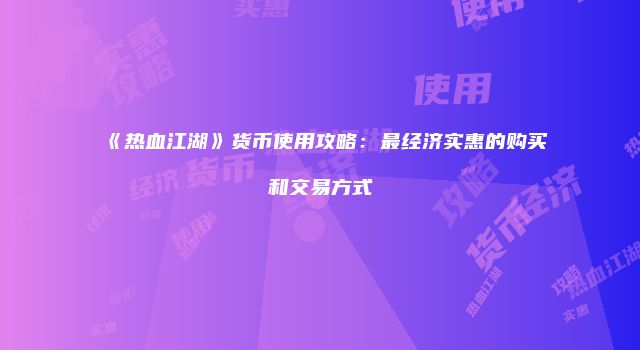 《热血江湖》货币使用攻略：最经济实惠的购买和交易方式