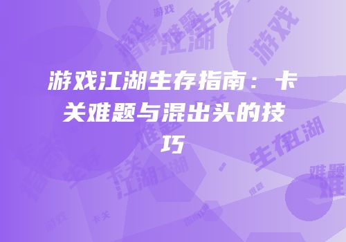 游戏江湖生存指南：卡关难题与混出头的技巧