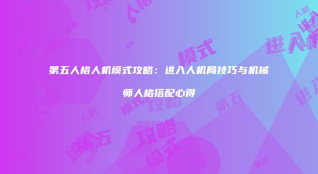 第五人格人机模式攻略：进入人机局技巧与机械师人格搭配心得