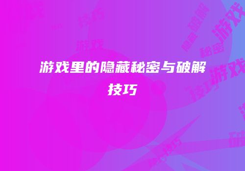 游戏里的隐藏秘密与破解技巧
