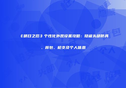 《明日之后》个性化外观设置攻略：隐藏头部防具、背包、枪支及个人信息