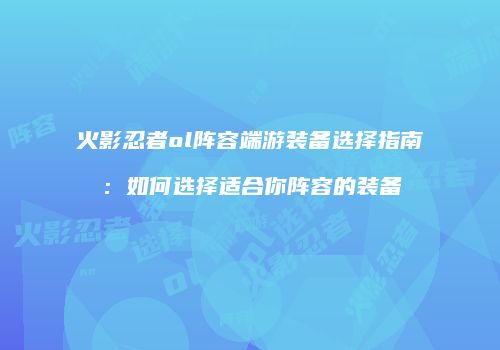 火影忍者ol阵容端游装备选择指南：如何选择适合你阵容的装备
