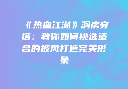 《热血江湖》洞房穿搭：教你如何挑选适合的披风打造完美形象