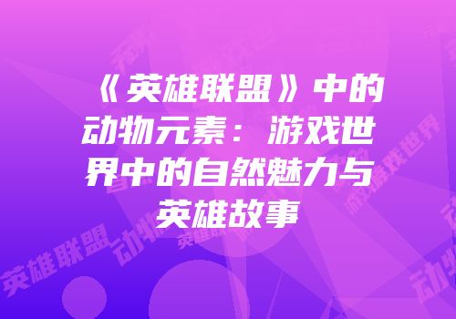 《英雄联盟》中的动物元素：游戏世界中的自然魅力与英雄故事