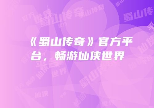 《蜀山传奇》官方平台，畅游仙侠世界