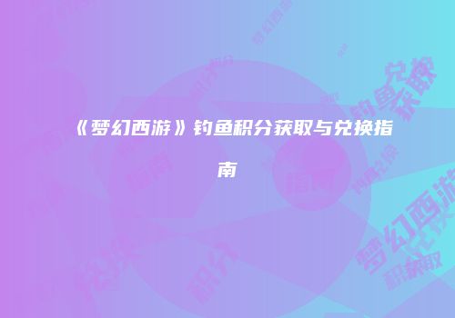 《梦幻西游》钓鱼积分获取与兑换指南