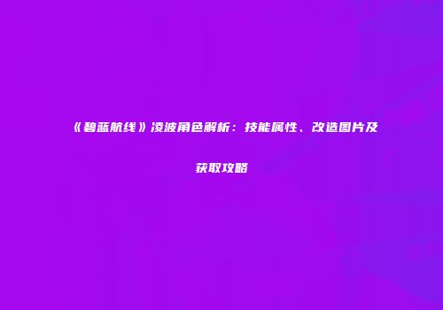 《碧蓝航线》凌波角色解析：技能属性、改造图片及获取攻略