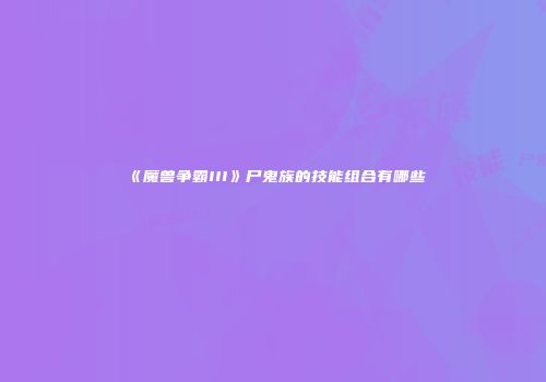 《魔兽争霸III》尸鬼族的技能组合有哪些