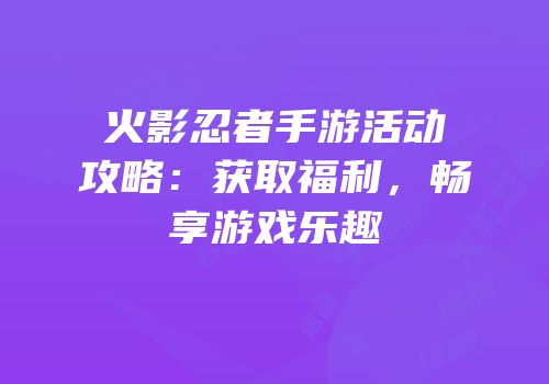 火影忍者手游活动攻略：获取福利，畅享游戏乐趣