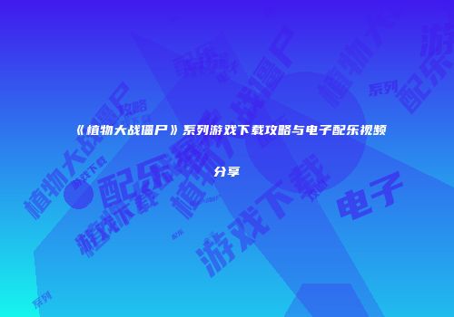 《植物大战僵尸》系列游戏下载攻略与电子配乐视频分享