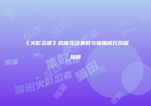 《火影忍者》鸣雏互动集数与雏田成长历程回顾