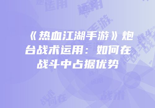 《热血江湖手游》炮台战术运用：如何在战斗中占据优势