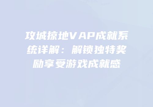攻城掠地VAP成就系统详解：解锁独特奖励享受游戏成就感