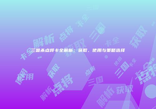 三国杀点将卡全解析：获取、使用与策略选择