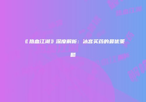 《热血江湖》深度解析：冰宫买药的最优策略