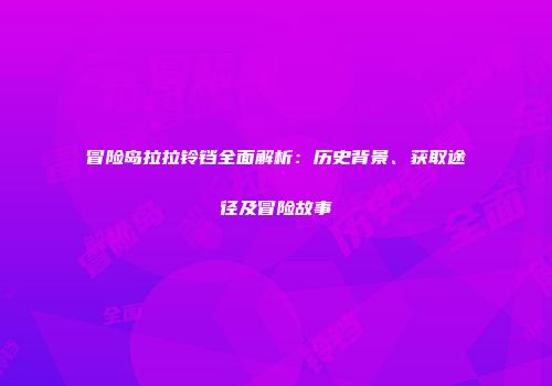 冒险岛拉拉铃铛全面解析：历史背景、获取途径及冒险故事