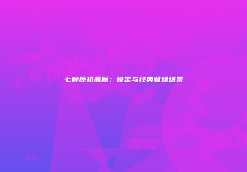 七种原初恶魔:设定与经典登场场景