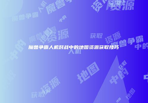 魔兽争霸人机对战中的地图资源获取技巧