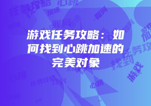 游戏任务攻略：如何找到心跳加速的完美对象
