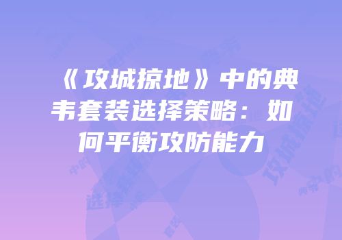 《攻城掠地》中的典韦套装选择策略：如何平衡攻防能力