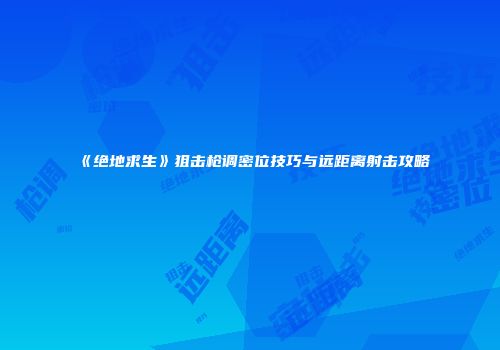 《绝地求生》狙击枪调密位技巧与远距离射击攻略