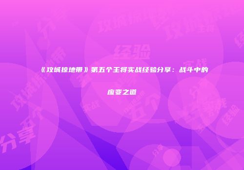 《攻城掠地带》第五个主将实战经验分享：战斗中的应变之道