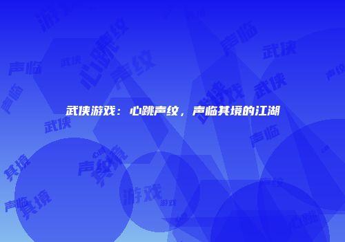 武侠游戏：心跳声纹，声临其境的江湖