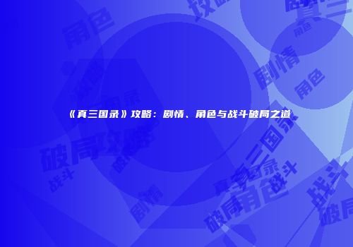 《真三国录》攻略：剧情、角色与战斗破局之道