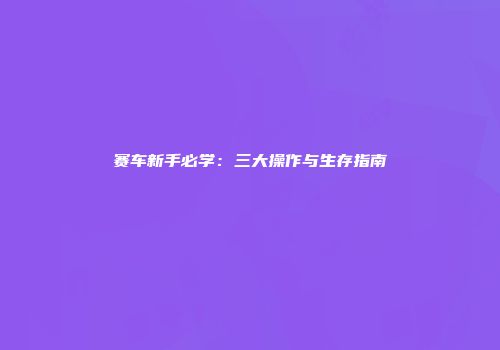 赛车新手必学：三大操作与生存指南