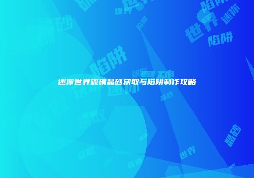 迷你世界硫磺晶砂获取与陷阱制作攻略