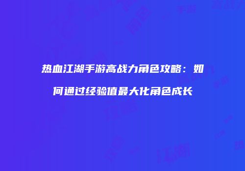 热血江湖手游高战力角色攻略：如何通过经验值最大化角色成长