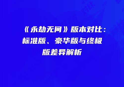 《永劫无间》版本对比：标准版、豪华版与终极版差异解析