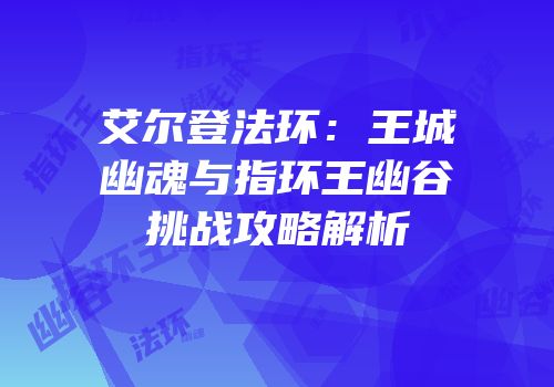 艾尔登法环：王城幽魂与指环王幽谷挑战攻略解析