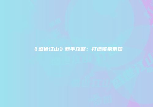 《盛世江山》新手攻略：打造繁荣帝国