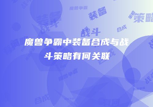 魔兽争霸中装备合成与战斗策略有何关联