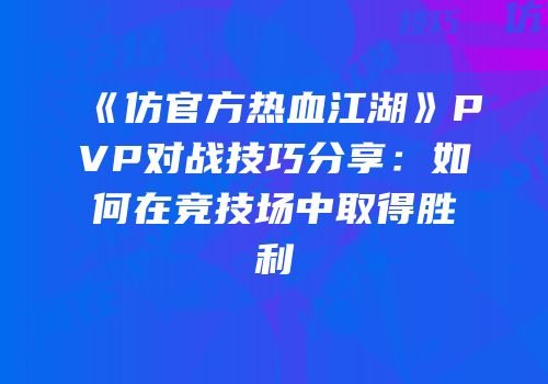《仿官方热血江湖》PVP对战技巧分享：如何在竞技场中取得胜利