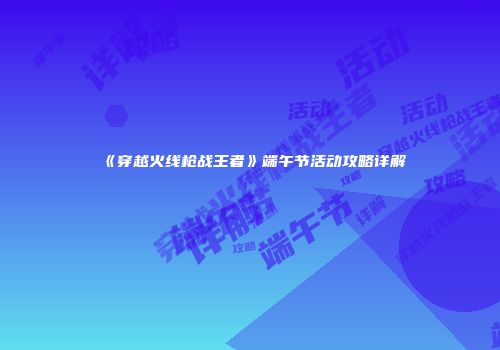 《穿越火线枪战王者》端午节活动攻略详解