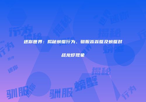 迷你世界：揭秘螃蟹行为、驯服焱焱蟹及螃蟹对战龙虾现象
