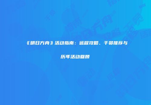 《明日方舟》活动指南：远程攻略、干员推荐与历年活动回顾
