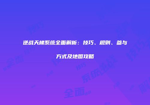 逆战天梯系统全面解析：技巧、规则、参与方式及地图攻略