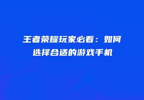 王者荣耀玩家必看：如何选择合适的游戏手机