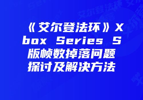 《艾尔登法环》Xbox Series S版帧数掉落问题探讨及解决方法