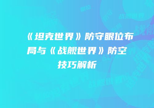 《坦克世界》防守眼位布局与《战舰世界》防空技巧解析
