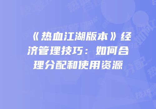 《热血江湖版本》经济管理技巧：如何合理分配和使用资源