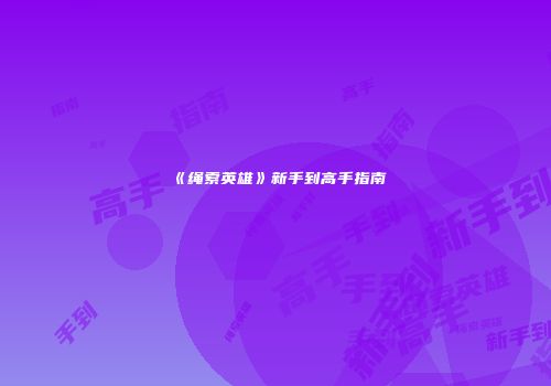 《绳索英雄》新手到高手指南