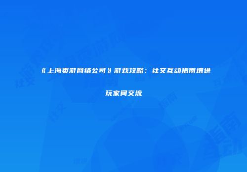 《上海页游网络公司》游戏攻略：社交互动指南增进玩家间交流
