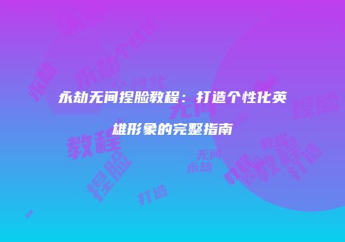 永劫无间捏脸教程：打造个性化英雄形象的完整指南