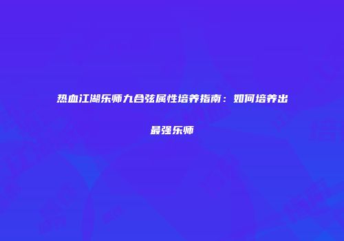热血江湖乐师九合弦属性培养指南：如何培养出最强乐师